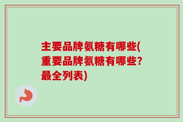 主要品牌氨糖有哪些(重要品牌氨糖有哪些？最全列表)