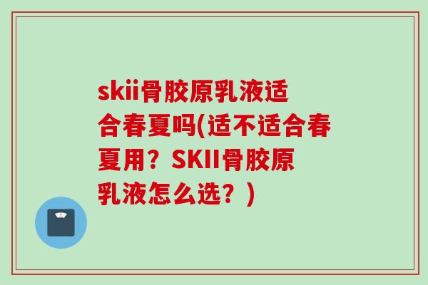 skii骨胶原乳液适合春夏吗(适不适合春夏用？SKII骨胶原乳液怎么选？)