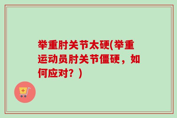 举重肘关节太硬(举重运动员肘关节僵硬，如何应对？)