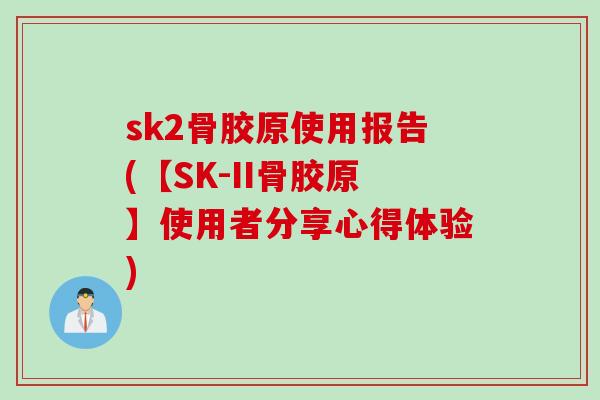 sk2骨胶原使用报告(【SK-II骨胶原】使用者分享心得体验)