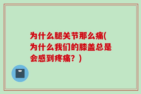 为什么腿关节那么痛(为什么我们的膝盖总是会感到疼痛？)