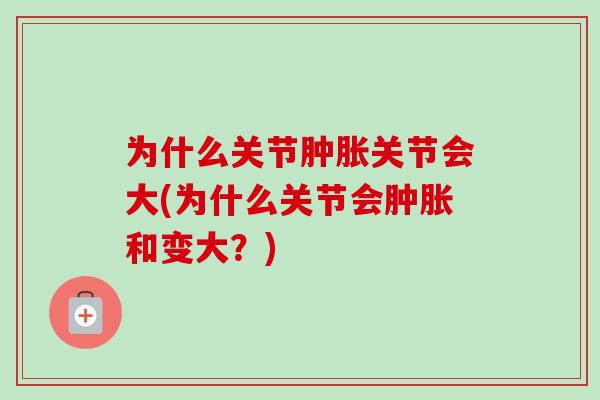 为什么关节肿胀关节会大(为什么关节会肿胀和变大？)