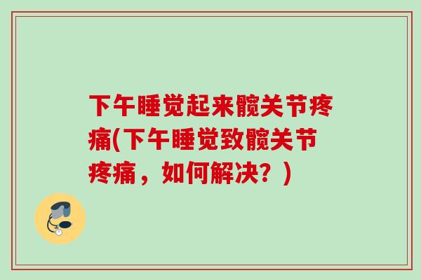 下午睡觉起来髋关节疼痛(下午睡觉致髋关节疼痛，如何解决？)
