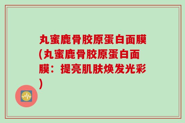 丸蜜鹿骨胶原蛋白面膜(丸蜜鹿骨胶原蛋白面膜：提亮肌肤焕发光彩)