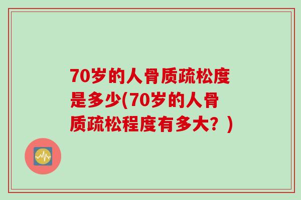 70岁的人骨质疏松度是多少(70岁的人骨质疏松程度有多大？)