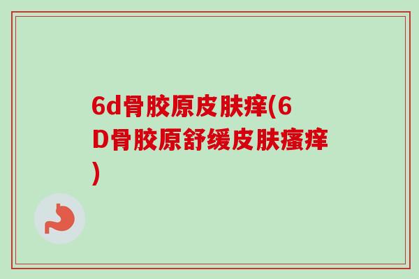 6d骨胶原皮肤痒(6D骨胶原舒缓皮肤瘙痒)