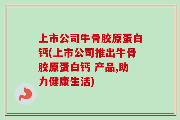 上市公司牛骨胶原蛋白钙(上市公司推出牛骨胶原蛋白钙 产品,助力健康生活)