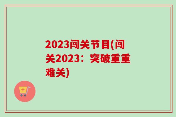 2023闯关节目(闯关2023：突破重重难关)