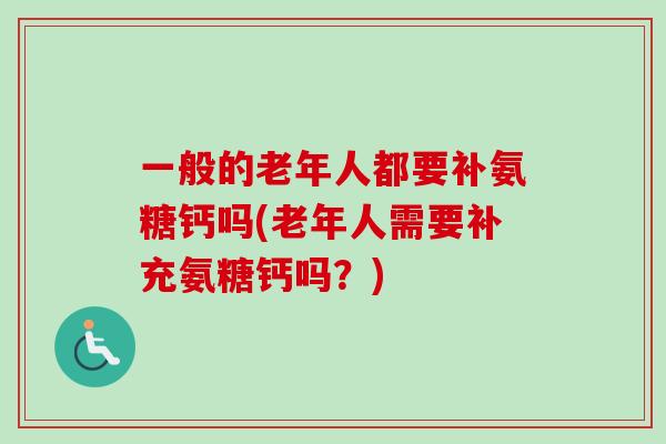 一般的老年人都要补氨糖钙吗(老年人需要补充氨糖钙吗？)