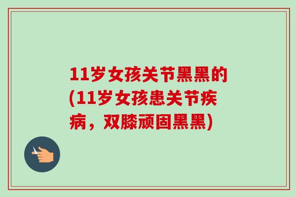 11岁女孩关节黑黑的(11岁女孩患关节疾病，双膝顽固黑黑)