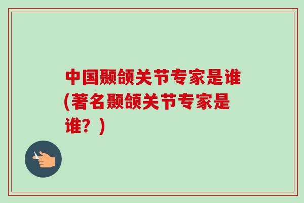 中国颞颌关节专家是谁(著名颞颌关节专家是谁?) 中国颞颌关节专家是谁(著名颞颌关节专家是谁?)