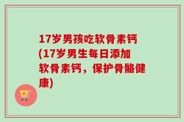 17岁男孩吃软骨素钙(17岁男生每日添加软骨素钙，保护骨骼健康)