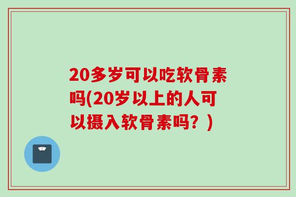 20多岁可以吃软骨素吗(20岁以上的人可以摄入软骨素吗？)