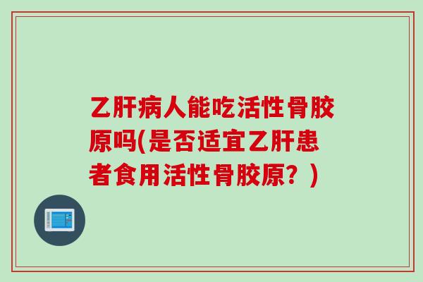 乙人能吃活性骨胶原吗(是否适宜患者食用活性骨胶原?) 乙人能吃活性骨胶原吗(是否适宜患者食用活性骨胶原?)