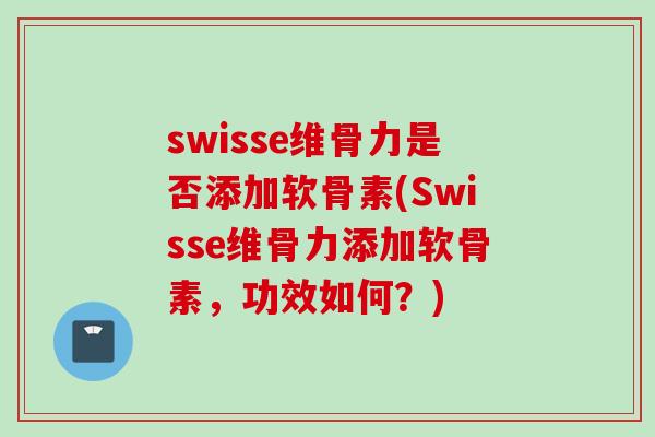 swisse维骨力是否添加软骨素(Swisse维骨力添加软骨素，功效如何？)