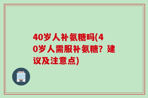40岁人补氨糖吗(40岁人需服补氨糖？建议及注意点)