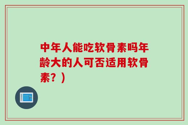 中年人能吃软骨素吗年龄大的人可否适用软骨素？)