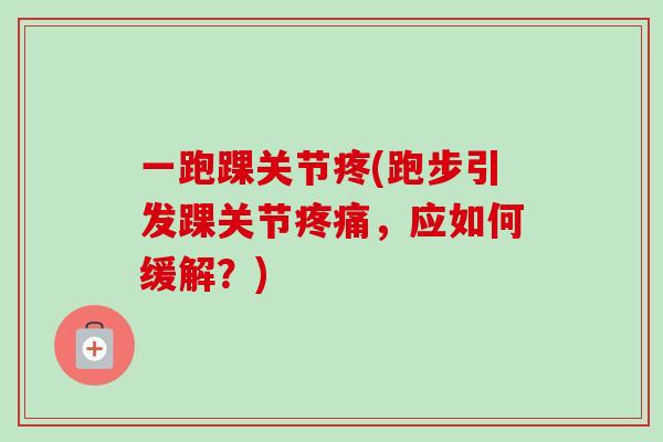 一跑踝关节疼(跑步引发踝关节疼痛，应如何缓解？)
