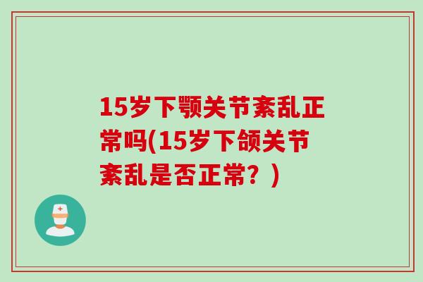 15岁下颚关节紊乱正常吗(15岁下颌关节紊乱是否正常？)
