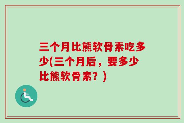 三个月比熊软骨素吃多少(三个月后，要多少比熊软骨素？)