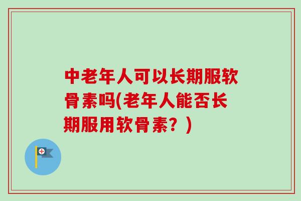 中老年人可以长期服软骨素吗(老年人能否长期服用软骨素？)