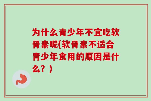 为什么青少年不宜吃软骨素呢(软骨素不适合青少年食用的原因是什么？)