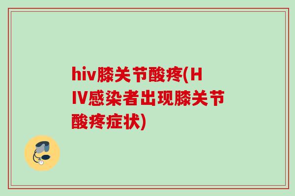 hiv膝关节酸疼(HIV感染者出现膝关节酸疼症状)