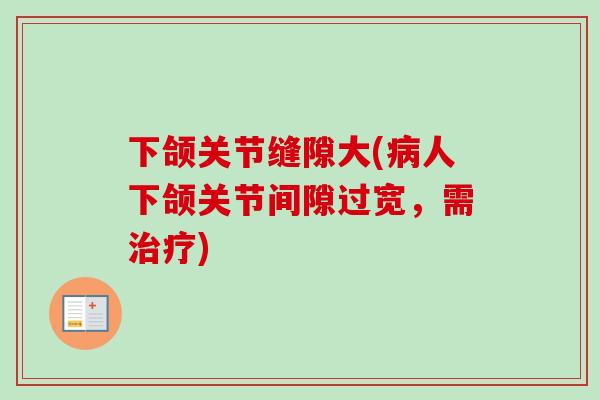 下颌关节缝隙大(人下颌关节间隙过宽，需)