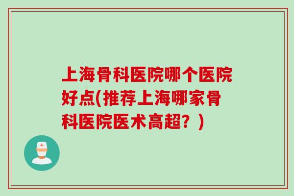 上海骨科医院哪个医院好点(推荐上海哪家骨科医院医术高超？)