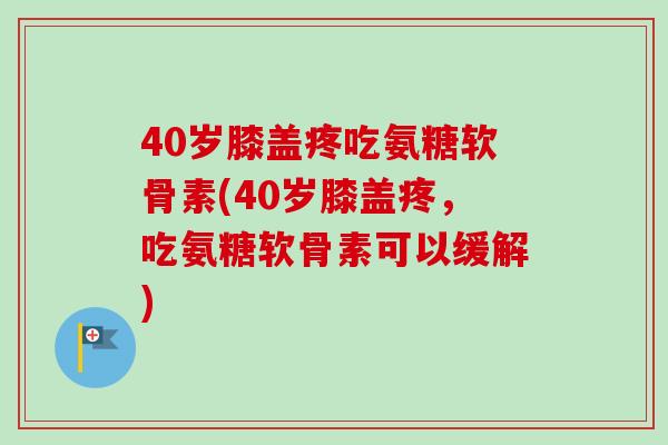 40岁膝盖疼吃氨糖软骨素(40岁膝盖疼，吃氨糖软骨素可以缓解)