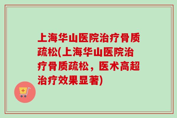 上海华山医院治疗骨质疏松(上海华山医院治疗骨质疏松，医术高超治疗效果显著)