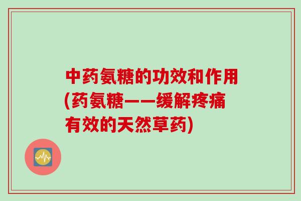 中药氨糖的功效和作用(药氨糖——缓解疼痛有效的天然草药)