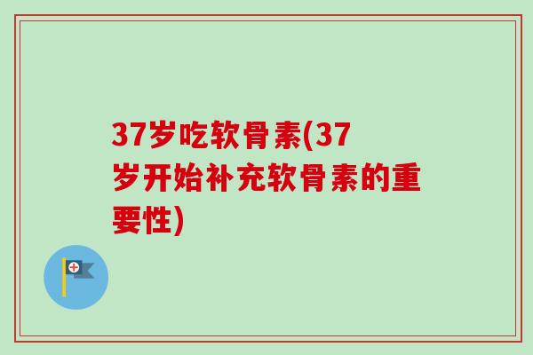 37岁吃软骨素(37岁开始补充软骨素的重要性)