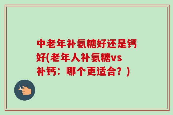 中老年补氨糖好还是钙好(老年人补氨糖vs补钙：哪个更适合？)