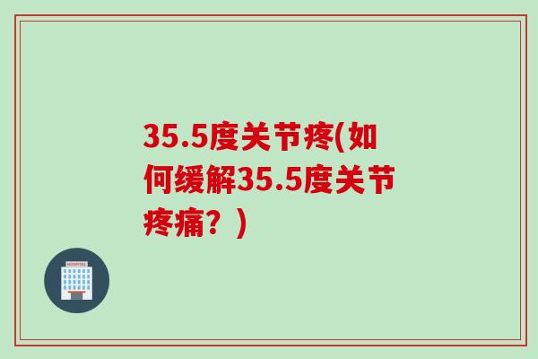 35.5度关节疼(如何缓解35.5度关节疼痛？)