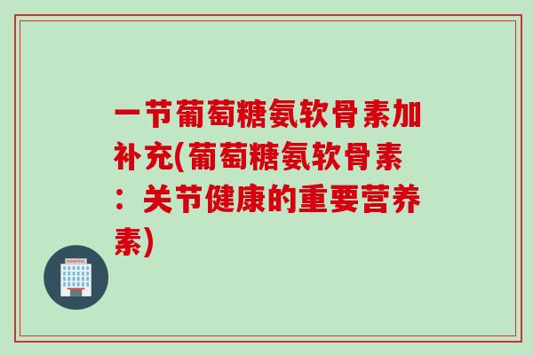 一节葡萄糖氨软骨素加补充(葡萄糖氨软骨素：关节健康的重要营养素)