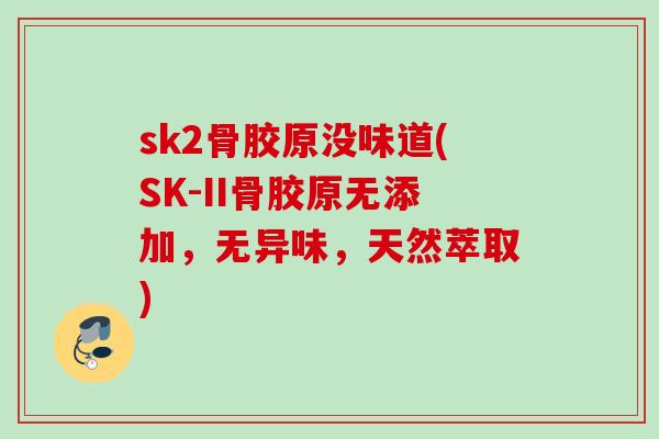 sk2骨胶原没味道(SK-II骨胶原无添加，无异味，天然萃取)