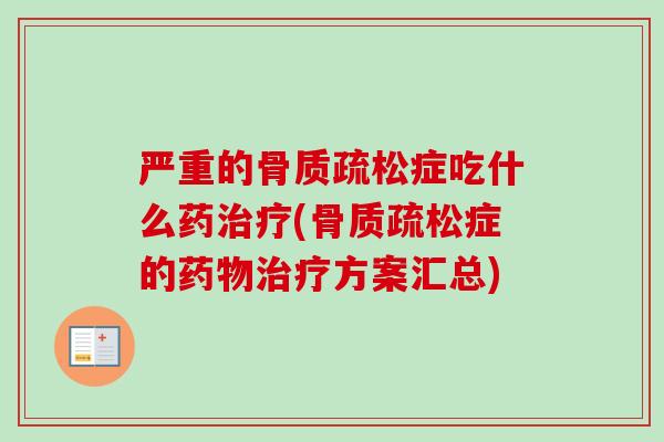 严重的骨质疏松症吃什么药治疗(骨质疏松症的药物治疗方案汇总)