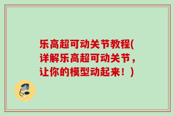乐高超可动关节教程(详解乐高超可动关节，让你的模型动起来！)