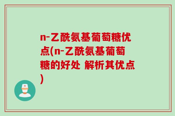 n-乙酰氨基葡萄糖优点(n-乙酰氨基葡萄糖的好处 解析其优点)