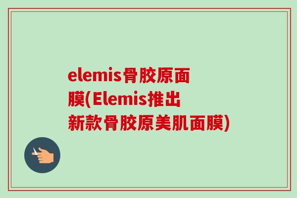 elemis骨胶原面膜(Elemis推出新款骨胶原美肌面膜)