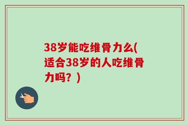 38岁能吃维骨力么(适合38岁的人吃维骨力吗？)