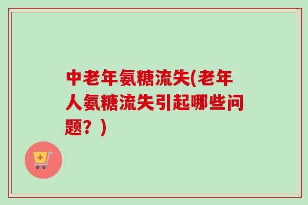 中老年氨糖流失(老年人氨糖流失引起哪些问题？)