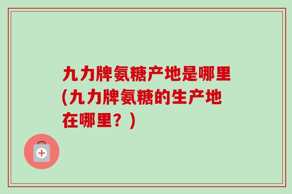 九力牌氨糖产地是哪里(九力牌氨糖的生产地在哪里？)