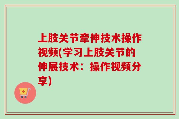 上肢关节牵伸技术操作视频(学习上肢关节的伸展技术：操作视频分享)