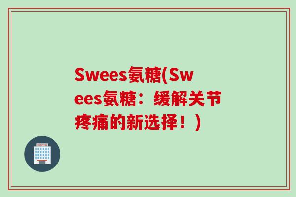 Swees氨糖(Swees氨糖:缓解关节的新选择!) Swees氨糖(Swees氨糖:缓解关节的新选择!)