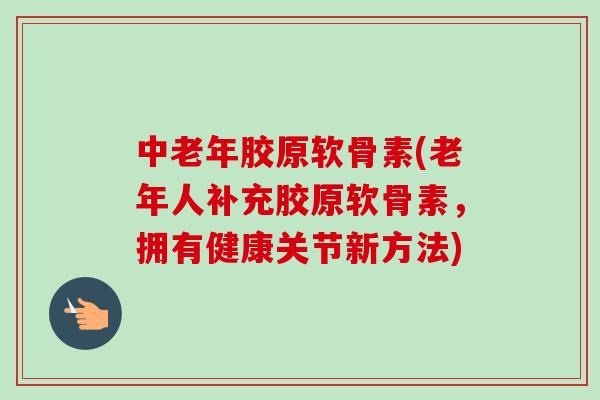 中老年胶原软骨素(老年人补充胶原软骨素，拥有健康关节新方法)