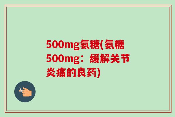500mg氨糖(氨糖500mg：缓解关节炎痛的良药)
