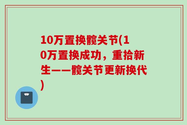 10万置换髋关节(10万置换成功，重拾新生——髋关节更新换代)