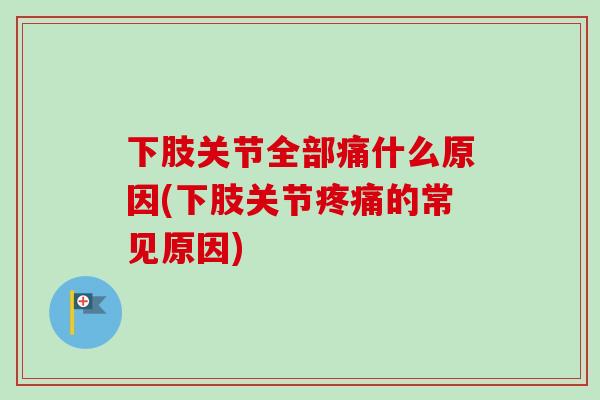 下肢关节全部痛什么原因(下肢关节疼痛的常见原因)
